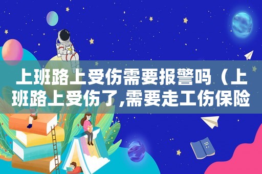 上班路上受傷需要報警嗎（上班路上受傷了,需要走工傷保險嗎）