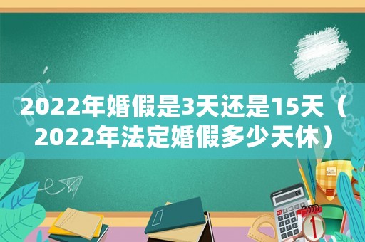 2022年婚假是3天還是15天（2022年法定婚假多少天休）