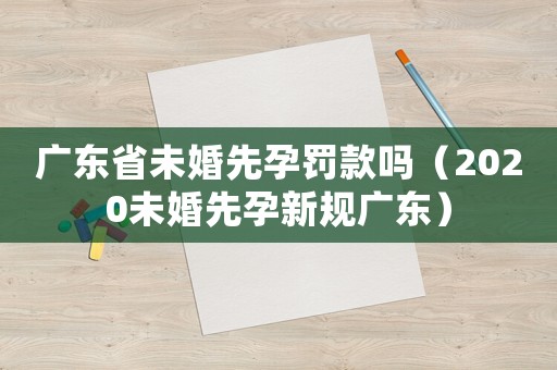 廣東省未婚先孕罰款嗎（2020未婚先孕新規(guī)廣東）