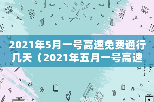 2021年5月一號高速免費通行幾天（2021年五月一號高速免費幾天）