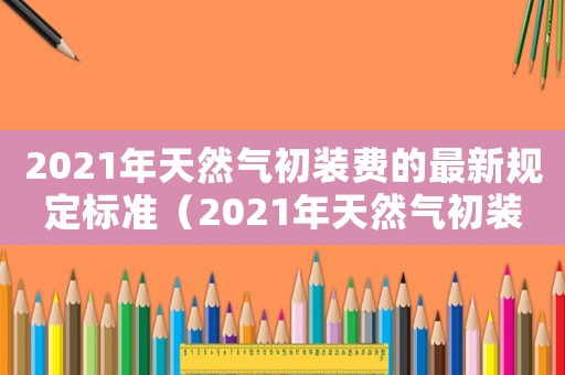 2021年天然氣初裝費的最新規定標準（2021年天然氣初裝費的最新規定）