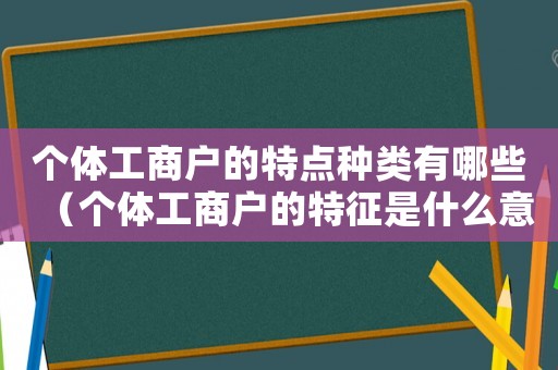 個體工商戶的特點種類有哪些（個體工商戶的特征是什么意思）