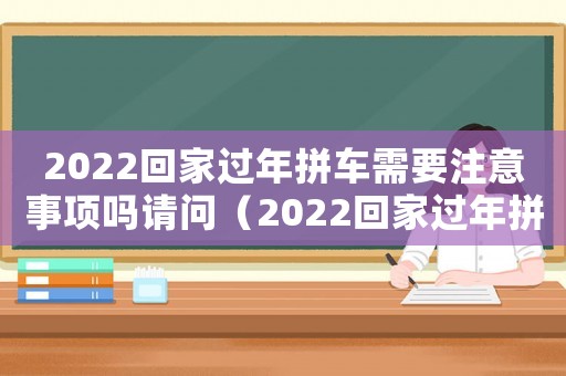 2022回家過年拼車需要注意事項嗎請問（2022回家過年拼車需要注意事項嗎）