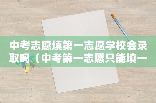中考志愿填第一志愿學校會錄取嗎（中考第一志愿只能填一個學校嗎）