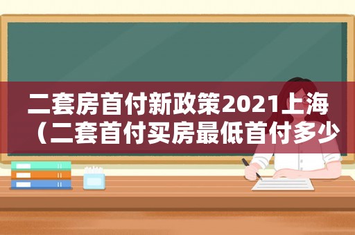 二套房首付新政策2021上海（二套首付買房最低首付多少上海）