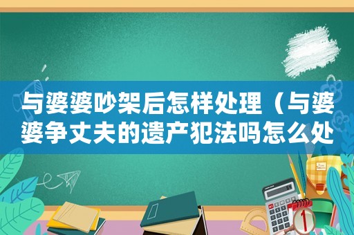 與婆婆吵架后怎樣處理（與婆婆爭丈夫的遺產(chǎn)犯法嗎怎么處理）