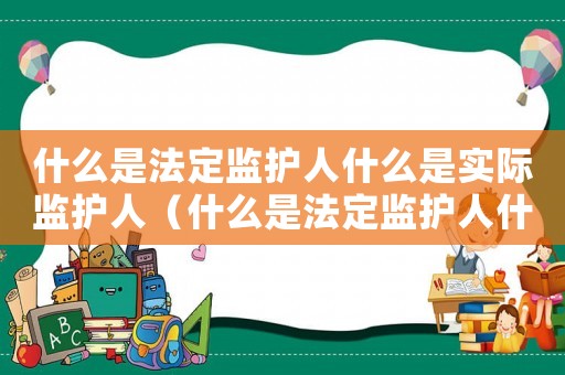 什么是法定監護人什么是實際監護人（什么是法定監護人什么是實際監護人）
