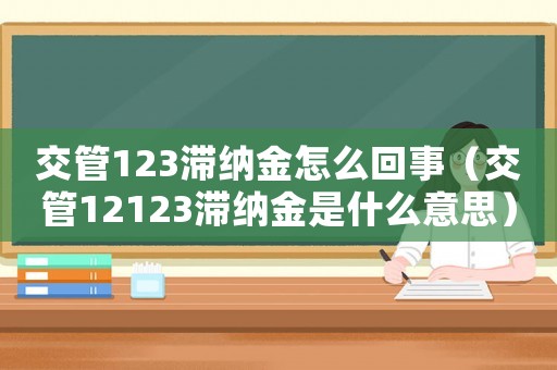 交管123滯納金怎么回事（交管12123滯納金是什么意思）