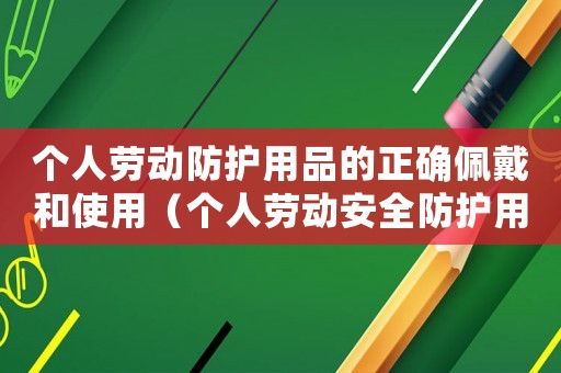 個人勞動防護用品的正確佩戴和使用（個人勞動安全防護用品有幾種）
