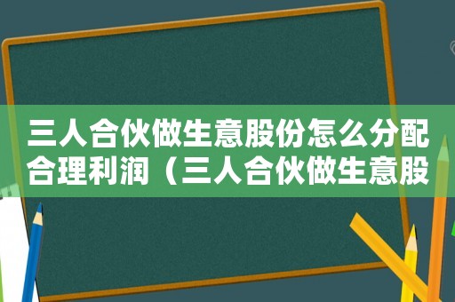 三人合伙做生意股份怎么分配合理利潤（三人合伙做生意股份怎么分配合理）