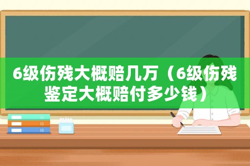 6級傷殘大概賠幾萬（6級傷殘鑒定大概賠付多少錢）