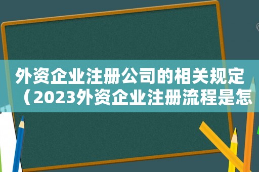 外資企業注冊公司的相關規定（2023外資企業注冊流程是怎樣的呢）