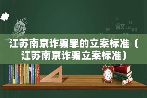 江蘇南京詐騙罪的立案標準（江蘇南京詐騙立案標準）