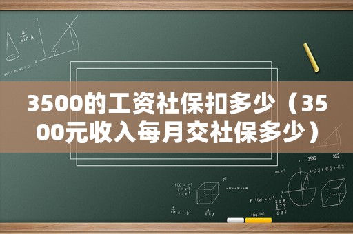 3500的工資社保扣多少（3500元收入每月交社保多少）