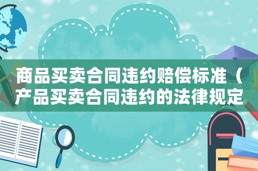 商品買賣合同違約賠償標準（產品買賣合同違約的法律規定）