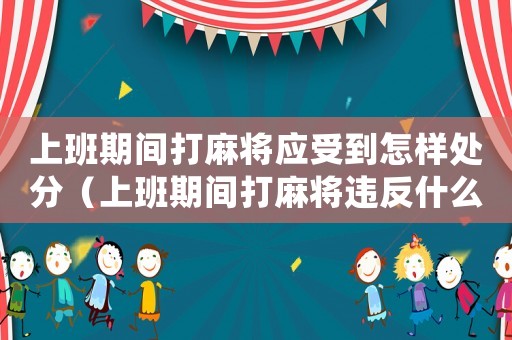 上班期間打麻將應受到怎樣處分（上班期間打麻將違反什么紀律）
