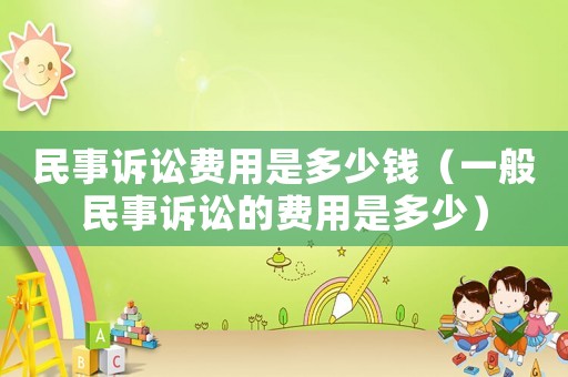 民事訴訟費用是多少錢（一般民事訴訟的費用是多少）