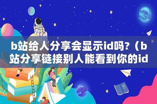 b站給人分享會顯示id嗎?（b站分享鏈接別人能看到你的id嗎）