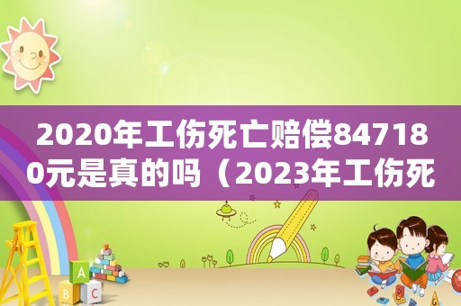 2020年工傷死亡賠償847180元是真的嗎（2023年工傷死亡賠償標準表）