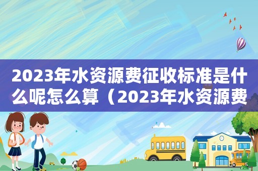 2023年水資源費征收標準是什么呢怎么算（2023年水資源費征收標準是什么呢）