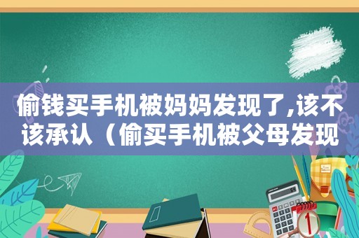 偷錢買手機被媽媽發現了,該不該承認（偷買手機被父母發現怎么解釋）