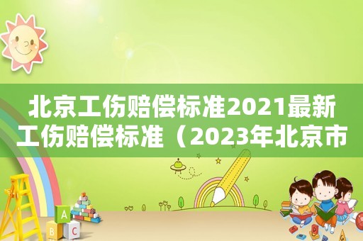 北京工傷賠償標準2021最新工傷賠償標準（2023年北京市工傷賠償標準表）