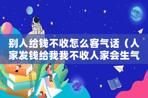 別人給錢不收怎么客氣話（人家發錢給我我不收人家會生氣嗎）