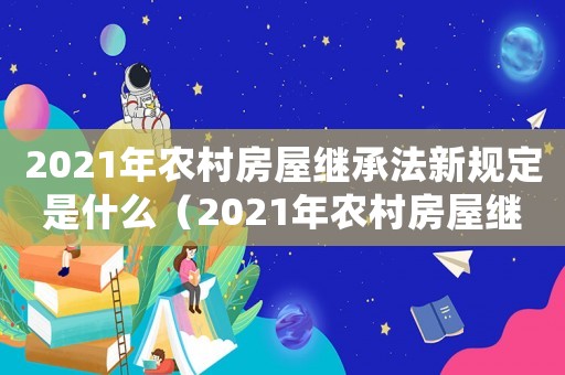 2021年農(nóng)村房屋繼承法新規(guī)定是什么（2021年農(nóng)村房屋繼承法新規(guī)定）
