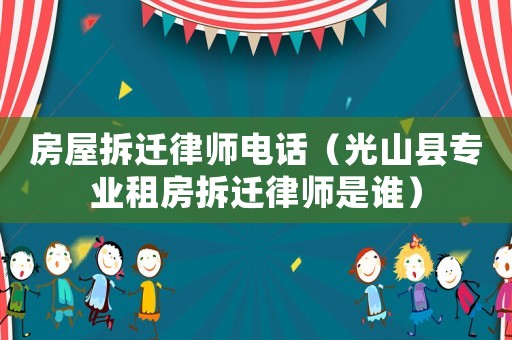 房屋拆遷律師電話（光山縣專業(yè)租房拆遷律師是誰）