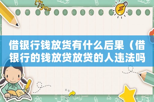 借銀行錢放貨有什么后果（借銀行的錢放貸放貸的人違法嗎知乎）