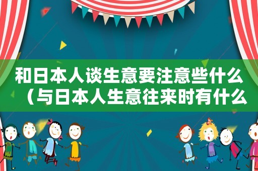 和日本人談生意要注意些什么（與日本人生意往來時有什么注意要點?）