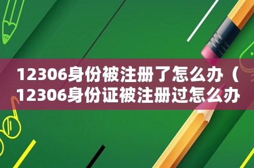 12306身份被注冊了怎么辦（12306身份證被注冊過怎么辦）
