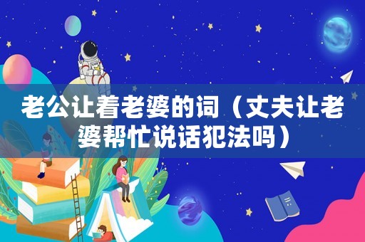 老公讓著老婆的詞（丈夫讓老婆幫忙說話犯法嗎）