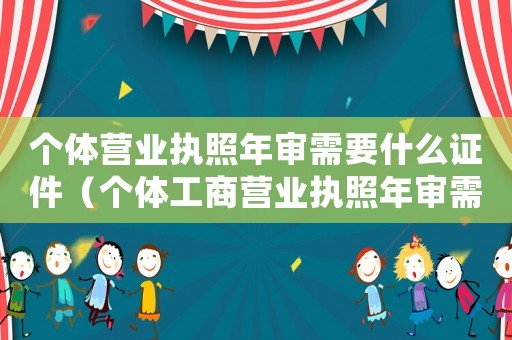 個體營業執照年審需要什么證件（個體工商營業執照年審需要什么材料）