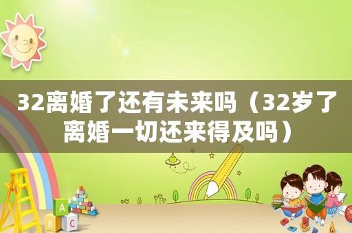 32離婚了還有未來嗎（32歲了離婚一切還來得及嗎）