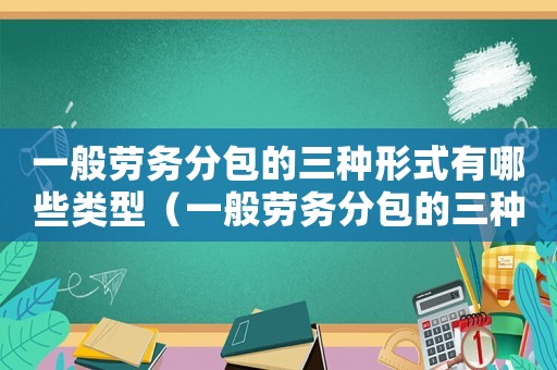 一般勞務分包的三種形式有哪些類型（一般勞務分包的三種形式有哪些）
