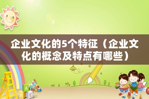 企業(yè)文化的5個特征（企業(yè)文化的概念及特點有哪些）