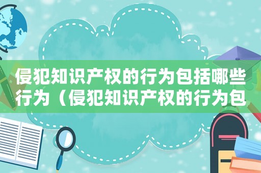侵犯知識產(chǎn)權(quán)的行為包括哪些行為（侵犯知識產(chǎn)權(quán)的行為包括哪些）