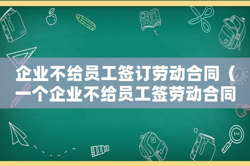 企業不給員工簽訂勞動合同（一個企業不給員工簽勞動合同怎么辦?）