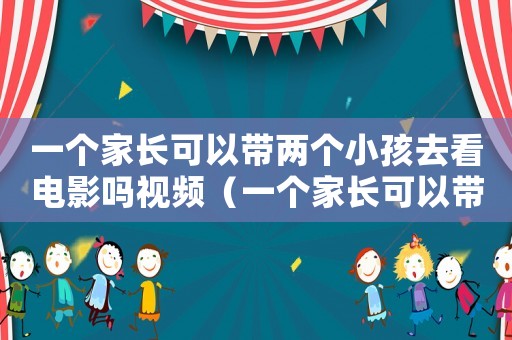 一個家長可以帶兩個小孩去看電影嗎視頻（一個家長可以帶兩個小孩去看電影嗎）