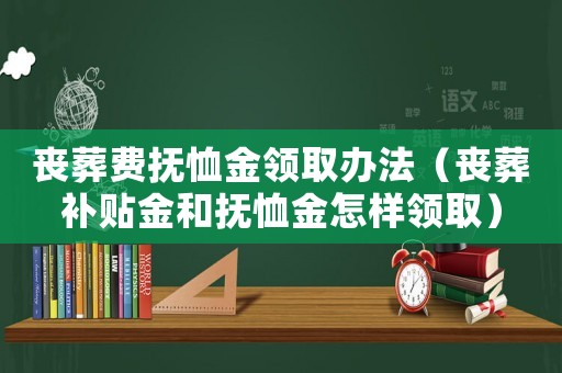喪葬費撫恤金領取辦法（喪葬補貼金和撫恤金怎樣領取）