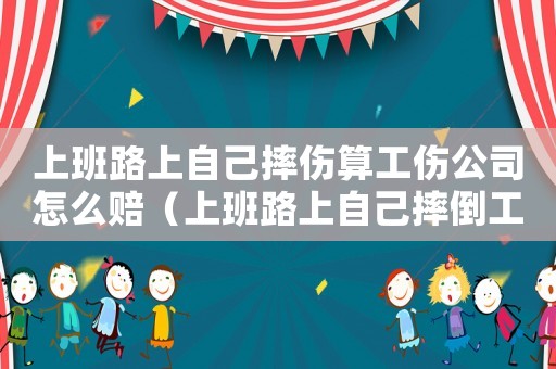 上班路上自己摔傷算工傷公司怎么賠（上班路上自己摔倒工傷保險能報么）