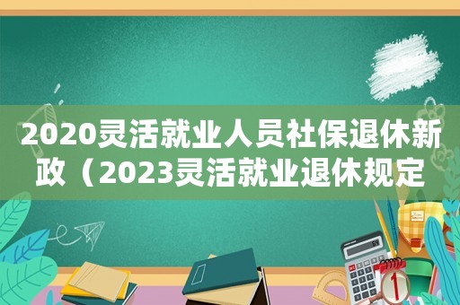 2020靈活就業(yè)人員社保退休新政（2023靈活就業(yè)退休規(guī)定最新）