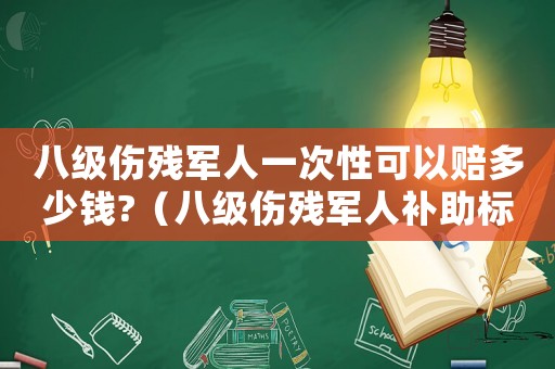 八級傷殘軍人一次性可以賠多少錢?（八級傷殘軍人補助標準2015）
