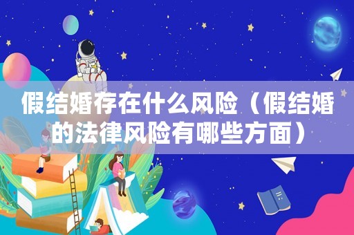 假結婚存在什么風險（假結婚的法律風險有哪些方面）