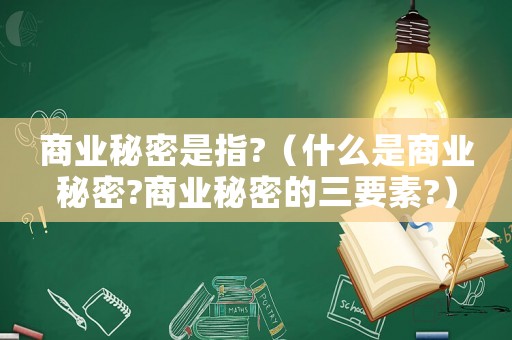 商業(yè)秘密是指?（什么是商業(yè)秘密?商業(yè)秘密的三要素?）
