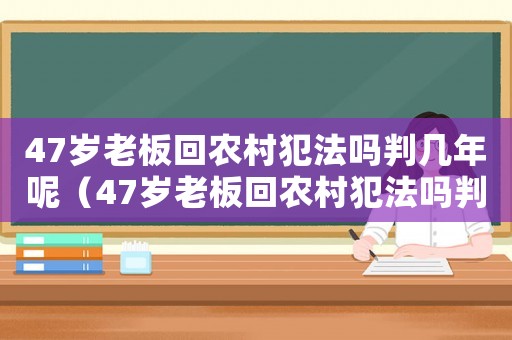47歲老板回農(nóng)村犯法嗎判幾年呢（47歲老板回農(nóng)村犯法嗎判幾年）