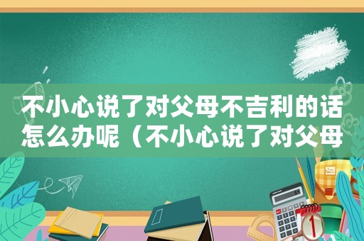 不小心說了對(duì)父母不吉利的話怎么辦呢（不小心說了對(duì)父母不吉利的話）