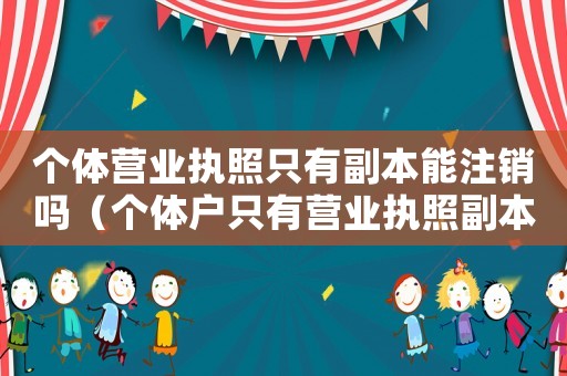 個體營業執照只有副本能注銷嗎（個體戶只有營業執照副本可以注銷嗎）