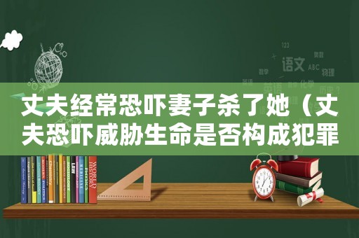 丈夫經常恐嚇妻子殺了她（丈夫恐嚇威脅生命是否構成犯罪）